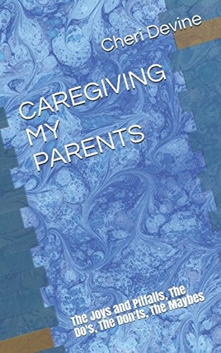 CAREGIVING MY PARENTS: The Joys and Pitfalls, The Do's, The Don'ts, The Maybes