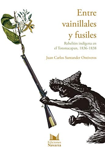 Entre vainillales y fusiles. Rebelión indígena en el Totonacapan, 1836-1838