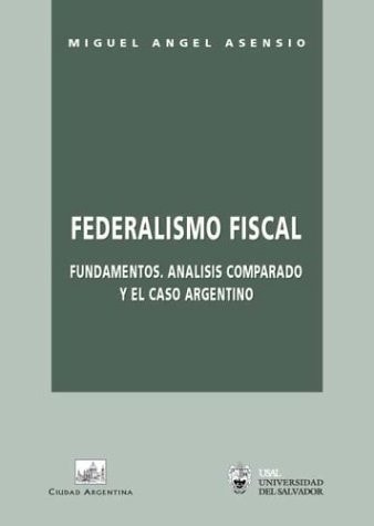 Federalismo Fiscal: Fundamentos, Analisis Comparado y el Caso Argentino (Spanish Edition)