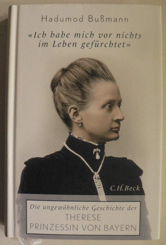 Ich habe mich vor nichts im Leben gefürchtet: Die ungewöhnliche Geschichte der Prinzessin Therese Prinzessin von Bayern