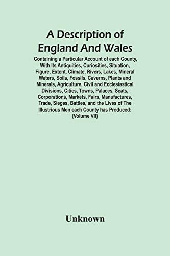 A Description Of England And Wales, Containing A Particular Account Of Each County, With Its Antiquities, Curiosities, Situation, Figure, Extent, ... And Minerals, Agriculture, Civil And Ecc