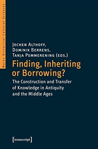 Finding, Inheriting or Borrowing?: The Construction and Transfer of Knowledge in Antiquity and the Middle Ages (Mainz Historical Cultural Sciences)