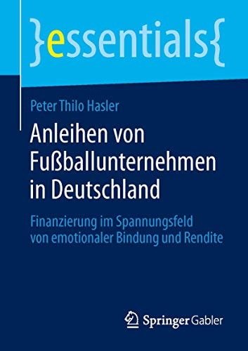 Anleihen von Fußballunternehmen in Deutschland: Finanzierung im Spannungsfeld von emotionaler Bindung und Rendite (essentials) (German Edition)