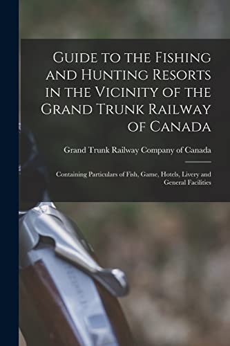 Guide to the Fishing and Hunting Resorts in the Vicinity of the Grand Trunk Railway of Canada [microform]: Containing Particulars of Fish, Game, Hotels, Livery and General Facilities