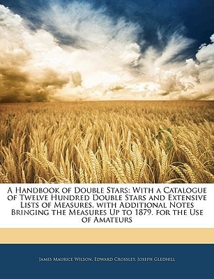A Handbook of Double Stars: With a Catalogue of Twelve Hundred Double Stars and Extensive Lists of Measures. with Additional Notes Bringing the Measures Up to 1879. for the Use of Amateurs