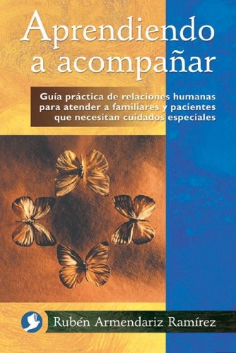 Aprendiendo a acompañar: Guía práctica de relaciones humanas para atender a familiares y pacientes que necesitan cuidados especiales