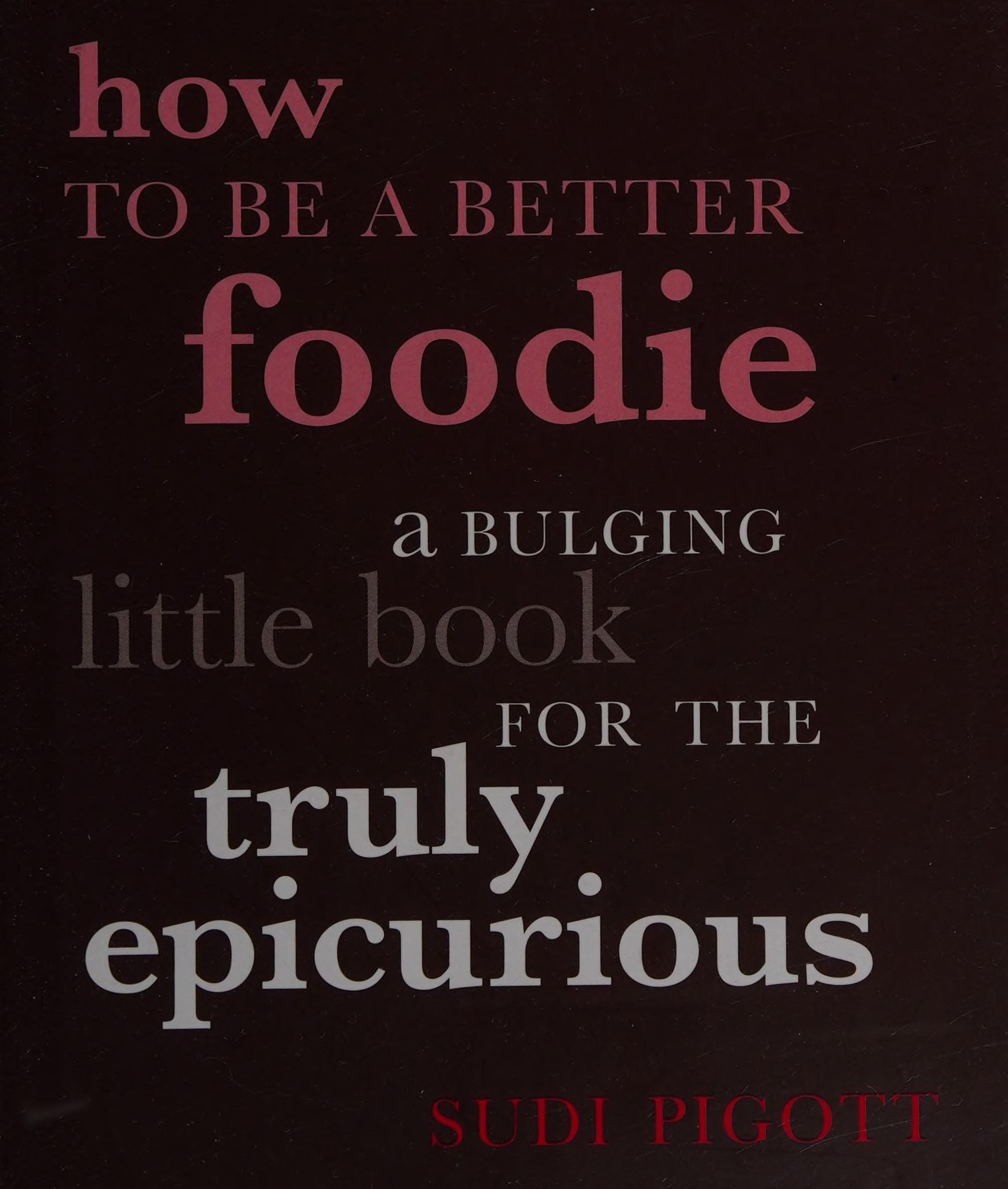 HOW TO BE A BETTER FOODIE: A BULGING LITTLE BOOK FOR THE TRULY EPICURIOUS by SUDI PIGOTT (2006) Hardcover
