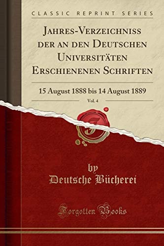 Jahres-Verzeichniss der an den Deutschen Universitäten Erschienenen Schriften, Vol. 4: 15 August 1888 bis 14 August 1889 (Classic Reprint) (German Edition)