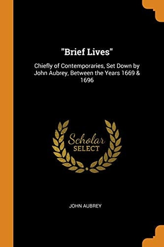 Brief Lives: Chiefly of Contemporaries, Set Down by John Aubrey, Between the Years 1669 & 1696