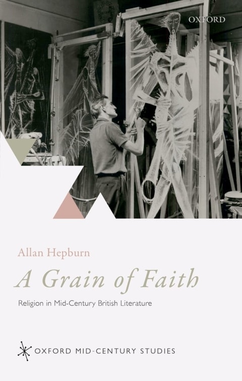 A Grain of Faith: Religion in Mid-Century British Literature (Oxford Mid-Century Studies Series)