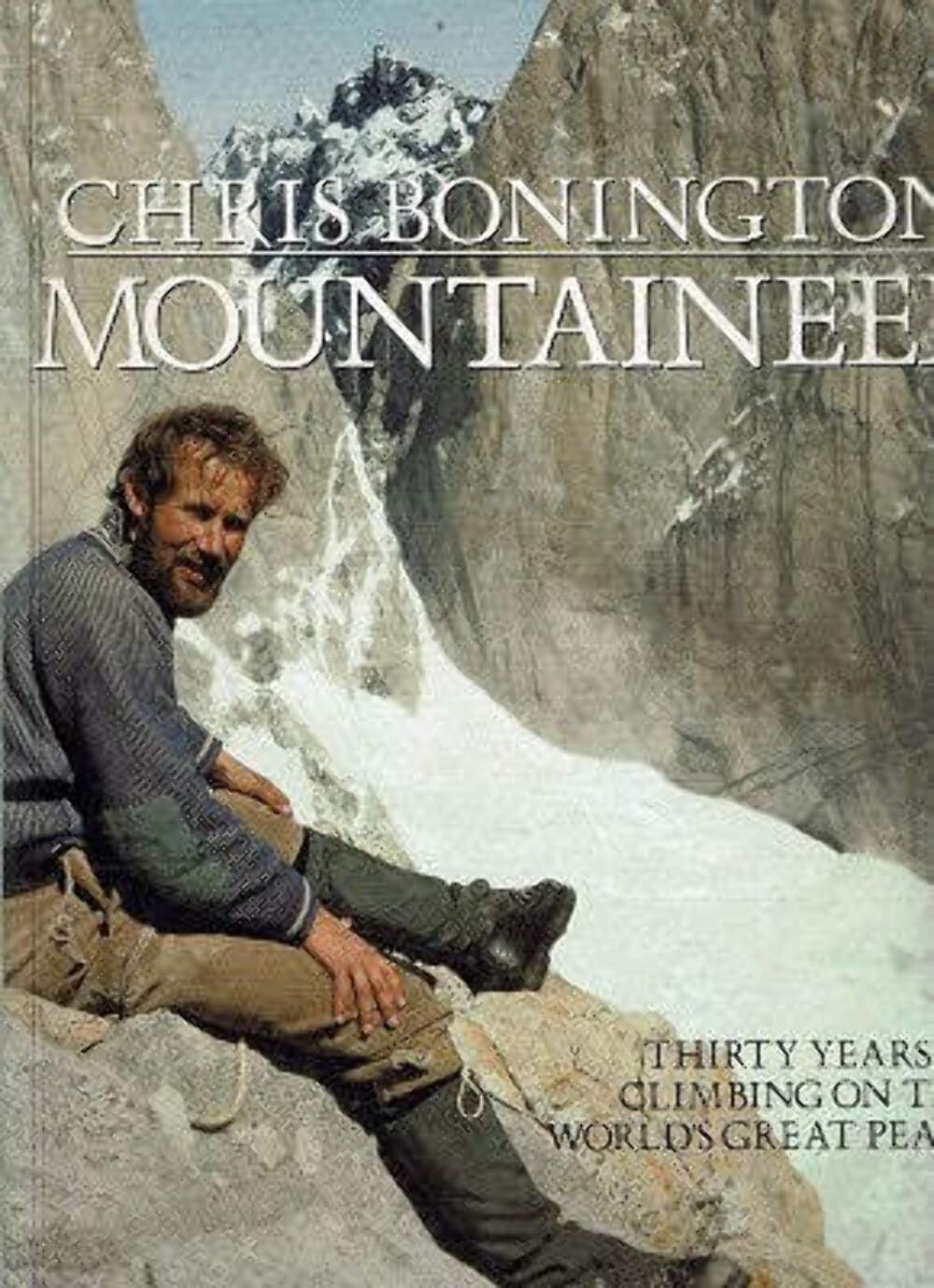 Chris Bonington Mountaineer : Thirty Years of Climbing on the World's Great Peaks