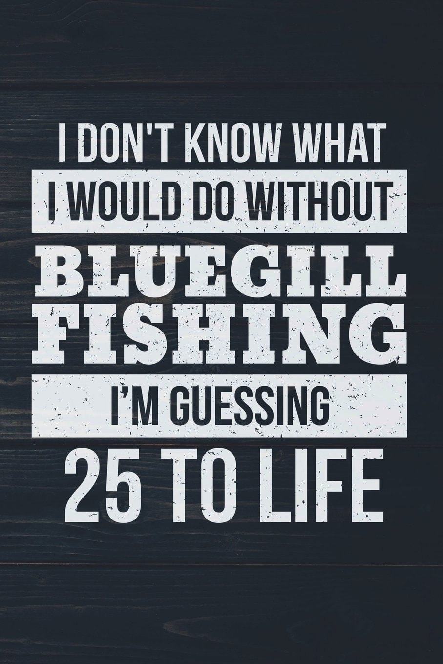 I Don't Know What I Would Do Without Bluegill Fishing I'm Guessing 25 To Life: Funny Fish Journal For Men: Blank Lined Notebook For Panfish Fisherman To Write Notes & Writing