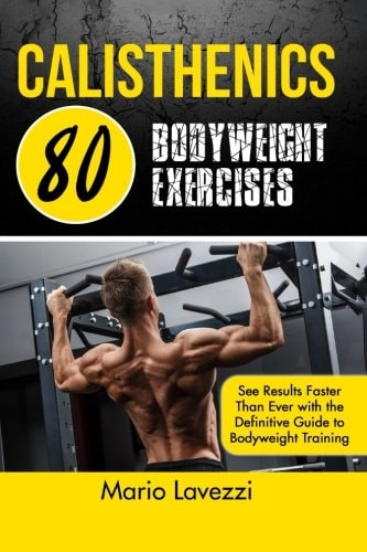 Calisthenics: 80 Bodyweight Exercises See Results Faster Than Ever with the Definitive Guide to Bodyweight Training