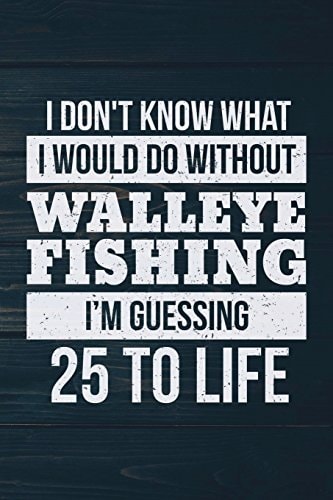 I Don't Know What I Would Do Without Walleye Fishing I'm Guessing 25 To Life: Funny Fish Journal For Men: Blank Lined Notebook For Fisherman To Write Notes & Writing
