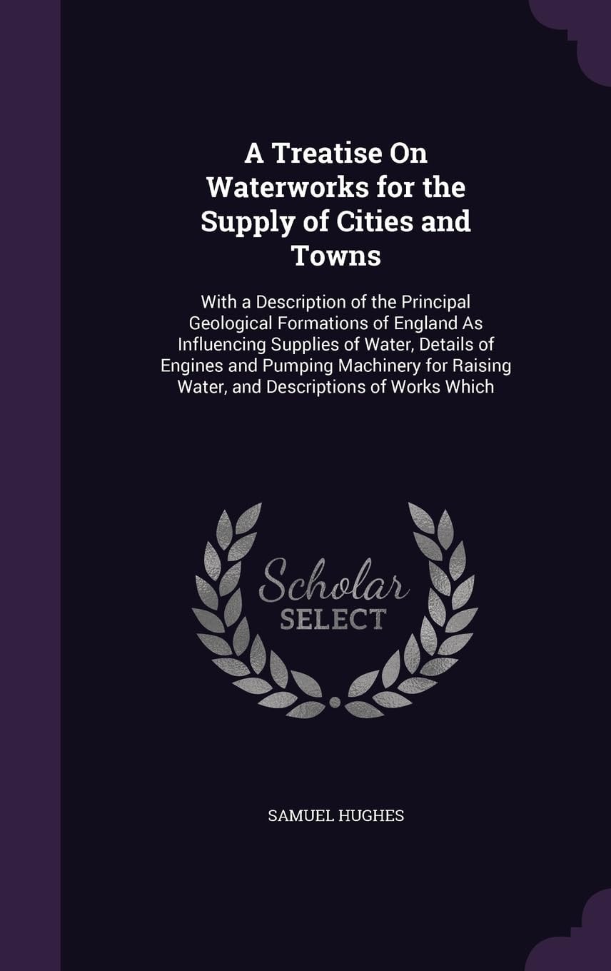A Treatise On Waterworks for the Supply of Cities and Towns: With a Description of the Principal Geological Formations of England As Influencing ... Water, and Descriptions of Works Which