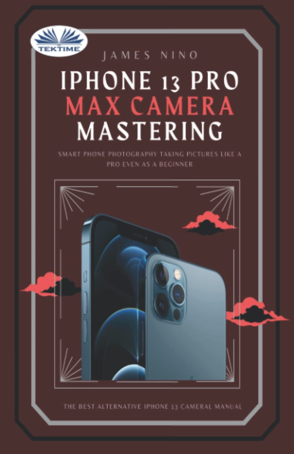 IPhone 13 Pro Max Camera Mastering: Smart Phone Photography Taking Pictures Like A Pro Even As A Beginner