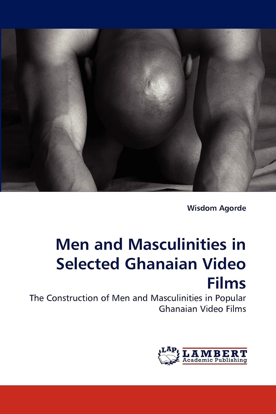 Men and Masculinities in Selected Ghanaian Video Films: The Construction of Men and Masculinities in Popular Ghanaian Video Films