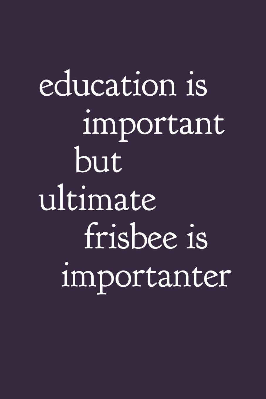 Education Is Important But Ultimate Frisbee Is Importanter: Ultimate Frisbee Notebook