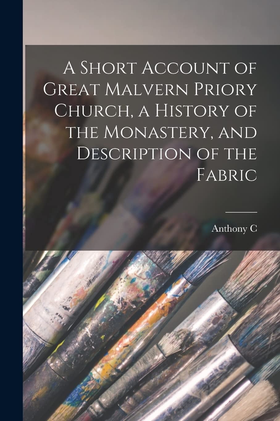 A Short Account of Great Malvern Priory Church, a History of the Monastery, and Description of the Fabric