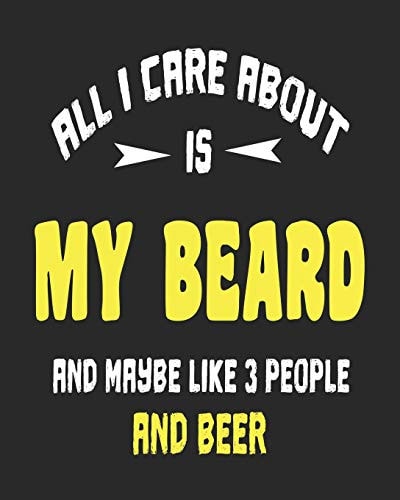 All I Care About is My Beard and Maybe Like 3 People and Beer: Daily Weekly and Monthly Planner for Organizing Your Life