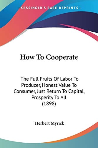 How To Cooperate: The Full Fruits Of Labor To Producer, Honest Value To Consumer, Just Return To Capital, Prosperity To All (1898)