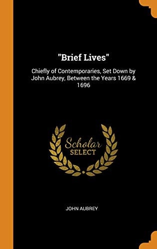 Brief Lives: Chiefly of Contemporaries, Set Down by John Aubrey, Between the Years 1669 & 1696