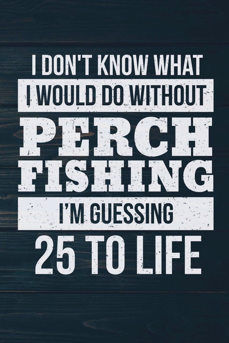I Don't Know What I Would Do Without Perch Fishing I'm Guessing 25 To Life: Funny Fish Journal For Men: Blank Lined Notebook For Fisherman To Write Notes & Writing