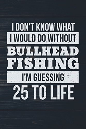 I Don't Know What I Would Do Without Bullhead Fishing I'm Guessing 25 To Life: Funny Fish Journal For Men: Blank Lined Notebook For Fisherman To Write Notes & Writing