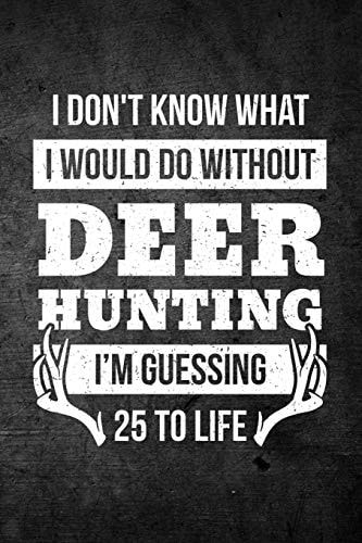 I Don't Know What I Would Do Without Deer Hunting I'm Guessing 25 To Life: Funny Hunting Journal For Buck Hunters: Blank Lined Notebook For Hunt Season To Write Notes & Writing