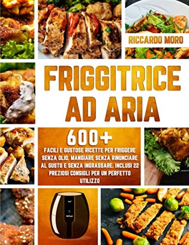 Friggitrice ad Aria: 600+ Facili e Gustose Ricette per Friggere Senza Olio. Mangiare Senza Rinunciare al Gusto e Senza Ingrassare. Inclusi 22 Preziosi ... per un Perfetto Utilizzo (Italian Edition)