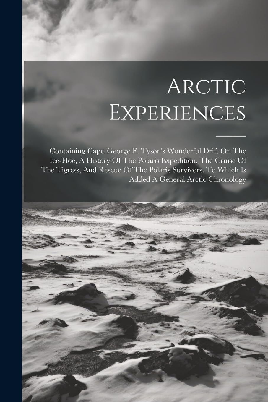 Arctic Experiences: Containing Capt. George E. Tyson's Wonderful Drift On The Ice-floe, A History Of The Polaris Expedition, The Cruise Of The ... To Which Is Added A General Arctic Chronology