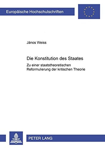 Die Konstitution des Staates: Zu einer staatstheoretischen Reformulierung der kritischen Theorie (Europäische Hochschulschriften / European University ... Universitaires Européennes) (German Edition)
