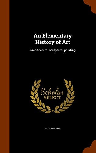 An Elementary History of Art: Architecture--sculpture--painting