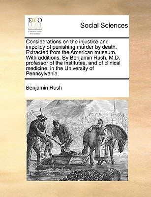 Considerations on the injustice and impolicy of punishing murder by death. Extracted from the American museum. With additions. By Benjamin Rush, M.D. ... medicine, in the University of Pennsylvania.