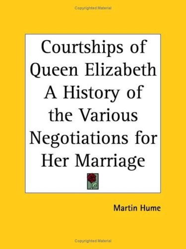 Courtships of Queen Elizabeth a History of the Various Negotiations for Her Marriage