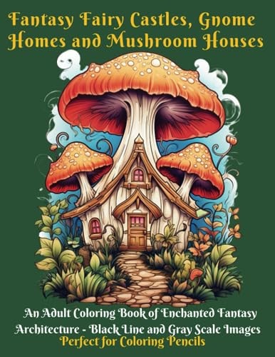 Fantasy Fairy Castles, Gnome Homes and Mushroom Houses: An Adult Coloring Book of Enchanted Fantasy Architecture - Black Line and Grayscale Images - Perfect for Coloring Pencils