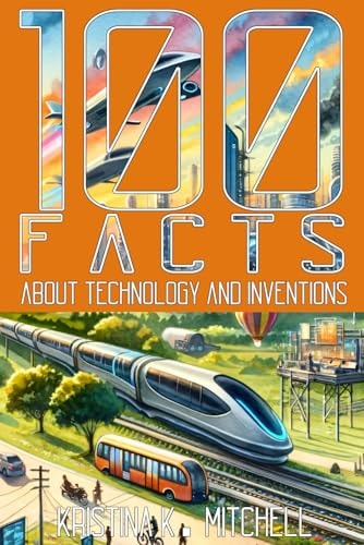100 Facts About Technology and Inventions: Captivating Facts for Curious Young Teens About Innovations, Devices, Gadgets, Advancements and Much More! - For Kids 8 to 12 (100 Facts Series)