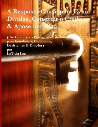 A Resposta-Chave para Evitar Dividas, Construir o Credito, & Aposentar Rico: (Um Guia para a Prosperidade de Vida para Estudantes, Graduados, Desistentes & DropIns) (Portuguese Edition)