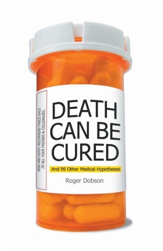 Death Can Be Cured: And 99 Other Medical Hypotheses. Roger Dobson