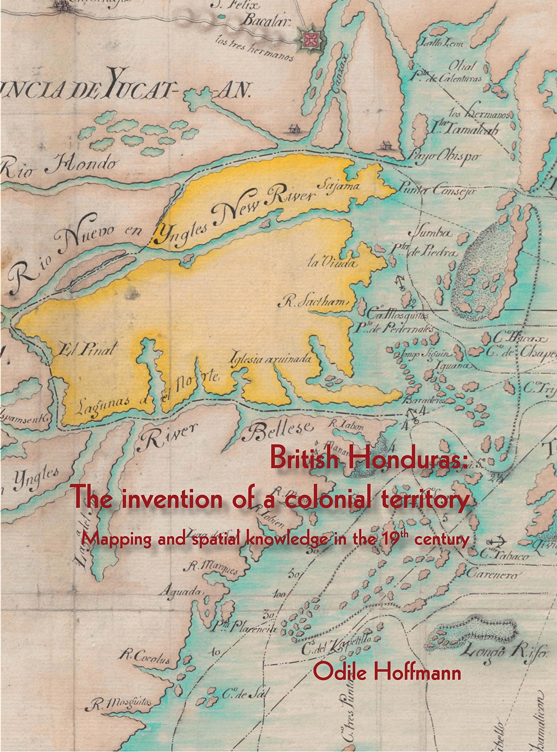 British Honduras: The invention of a colonial territory Mapping and spatial knowledge in the 19th century (French Edition)